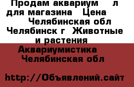 Продам аквариум 500л для магазина › Цена ­ 8 000 - Челябинская обл., Челябинск г. Животные и растения » Аквариумистика   . Челябинская обл.